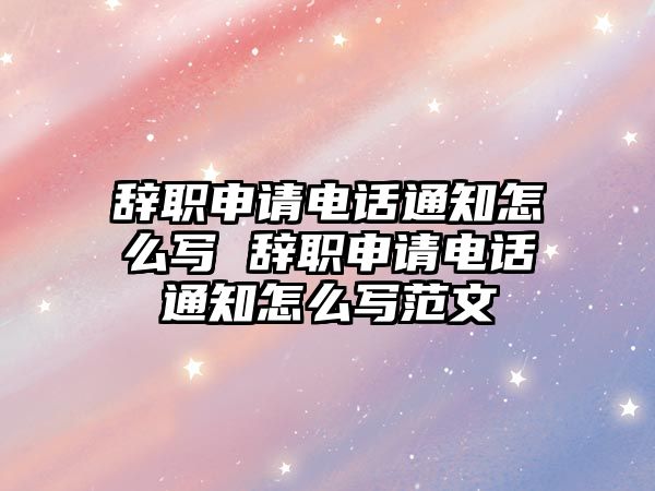 辭職申請(qǐng)電話通知怎么寫 辭職申請(qǐng)電話通知怎么寫范文