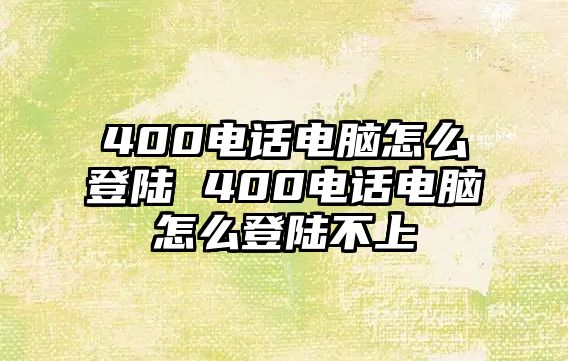 400電話電腦怎么登陸 400電話電腦怎么登陸不上