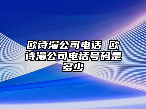 歐詩(shī)漫公司電話 歐詩(shī)漫公司電話號(hào)碼是多少