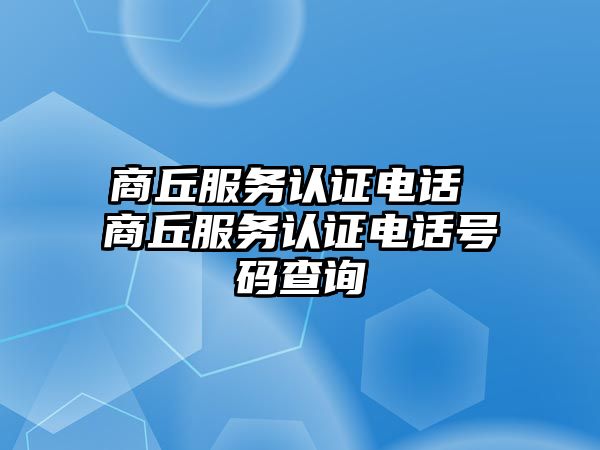 商丘服務(wù)認(rèn)證電話 商丘服務(wù)認(rèn)證電話號(hào)碼查詢