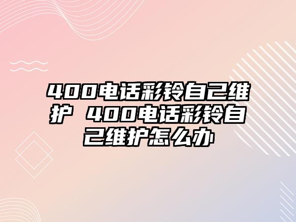 400電話彩鈴自己維護(hù) 400電話彩鈴自己維護(hù)怎么辦