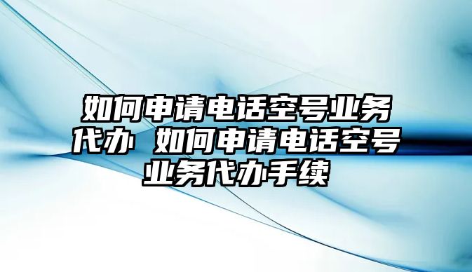 如何申請(qǐng)電話空號(hào)業(yè)務(wù)代辦 如何申請(qǐng)電話空號(hào)業(yè)務(wù)代辦手續(xù)