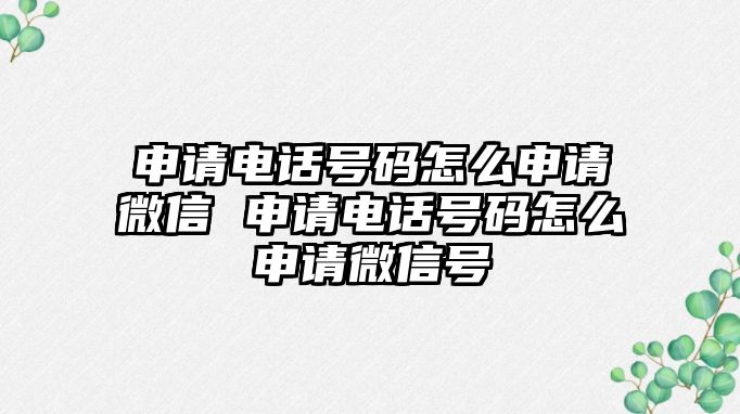 申請電話號碼怎么申請微信 申請電話號碼怎么申請微信號