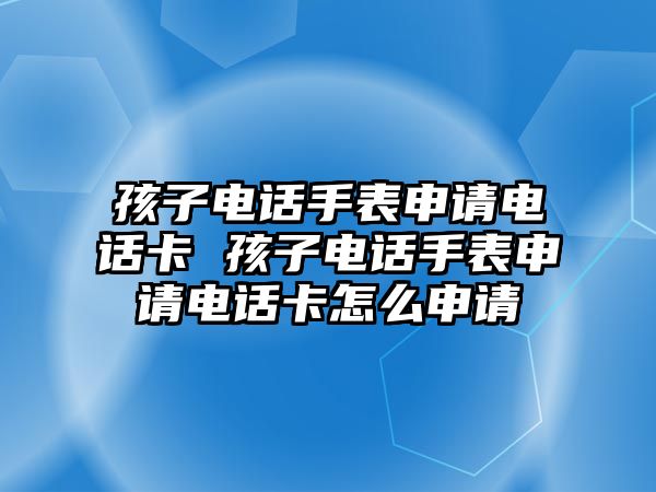 孩子電話手表申請電話卡 孩子電話手表申請電話卡怎么申請