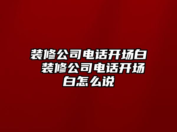 裝修公司電話開場白 裝修公司電話開場白怎么說