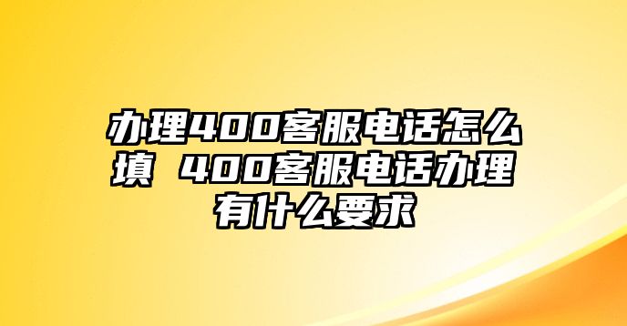 辦理400客服電話怎么填 400客服電話辦理有什么要求