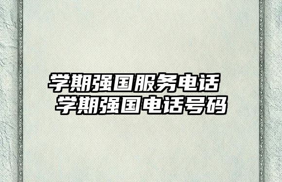 學(xué)期強(qiáng)國(guó)服務(wù)電話 學(xué)期強(qiáng)國(guó)電話號(hào)碼