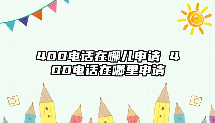 400電話在哪兒申請 400電話在哪里申請