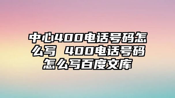 中心400電話號碼怎么寫 400電話號碼怎么寫百度文庫