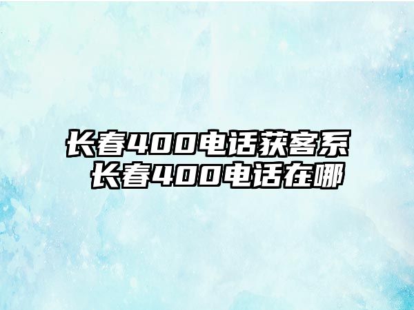 長春400電話獲客系 長春400電話在哪