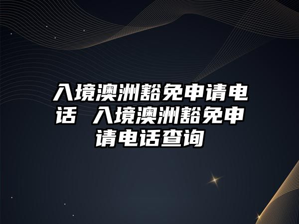 入境澳洲豁免申請電話 入境澳洲豁免申請電話查詢