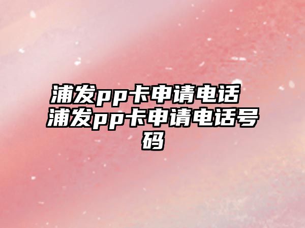 浦發(fā)pp卡申請(qǐng)電話 浦發(fā)pp卡申請(qǐng)電話號(hào)碼