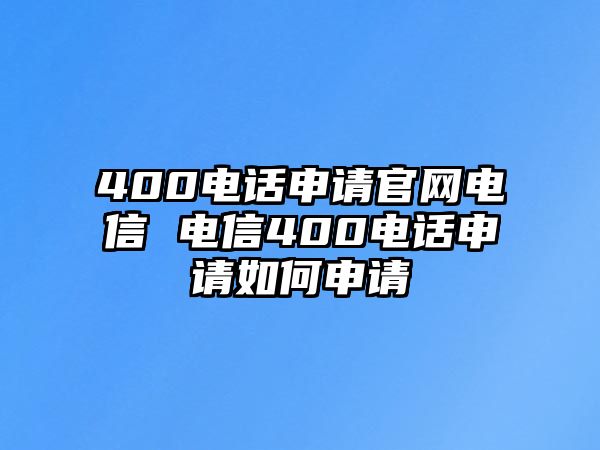 400電話申請官網(wǎng)電信 電信400電話申請如何申請