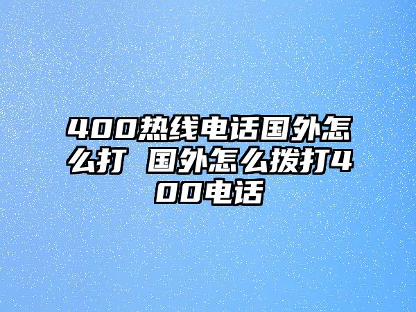 400熱線電話國(guó)外怎么打 國(guó)外怎么撥打400電話