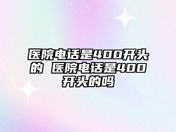 醫(yī)院電話是400開頭的 醫(yī)院電話是400開頭的嗎