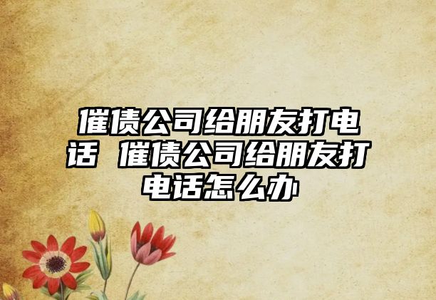 催債公司給朋友打電話 催債公司給朋友打電話怎么辦