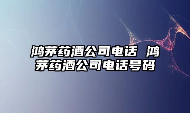 鴻茅藥酒公司電話 鴻茅藥酒公司電話號碼