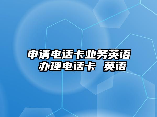 申請電話卡業(yè)務(wù)英語 辦理電話卡 英語