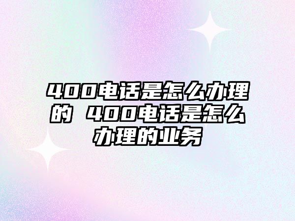 400電話是怎么辦理的 400電話是怎么辦理的業(yè)務(wù)