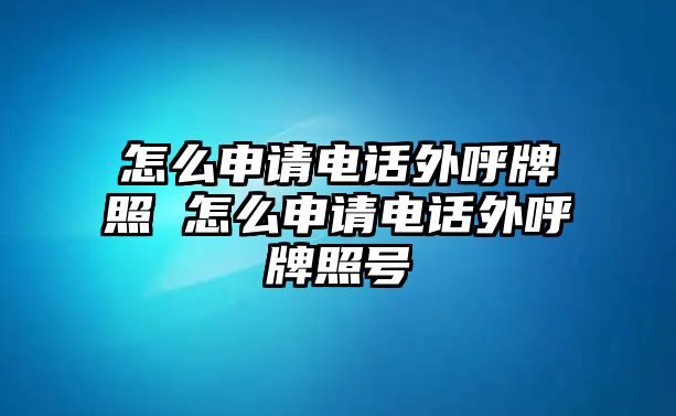 怎么申請(qǐng)電話外呼牌照 怎么申請(qǐng)電話外呼牌照號(hào)