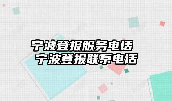 寧波登報(bào)服務(wù)電話 寧波登報(bào)聯(lián)系電話