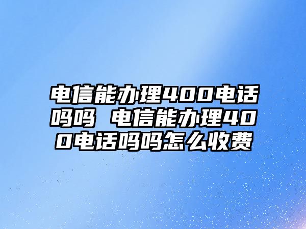 電信能辦理400電話(huà)嗎嗎 電信能辦理400電話(huà)嗎嗎怎么收費(fèi)