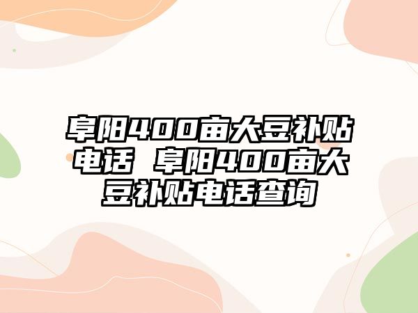 阜陽400畝大豆補(bǔ)貼電話 阜陽400畝大豆補(bǔ)貼電話查詢