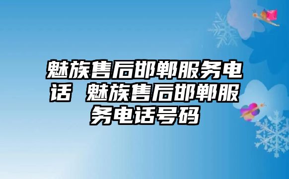 魅族售后邯鄲服務(wù)電話 魅族售后邯鄲服務(wù)電話號碼