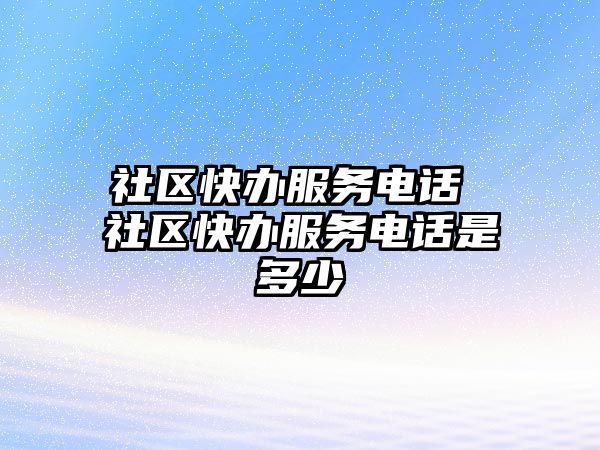 社區(qū)快辦服務(wù)電話 社區(qū)快辦服務(wù)電話是多少