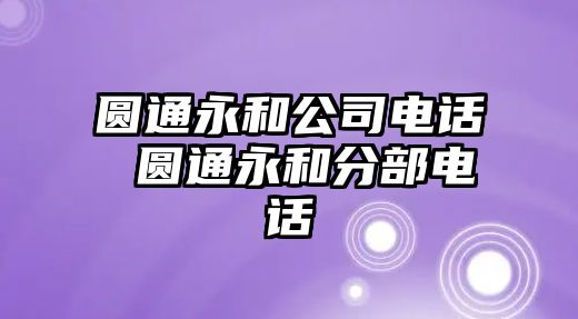 圓通永和公司電話 圓通永和分部電話