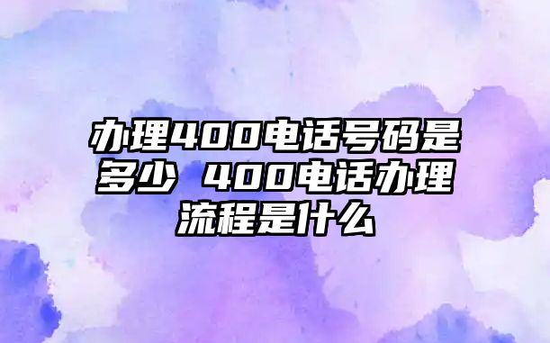 辦理400電話號碼是多少 400電話辦理流程是什么