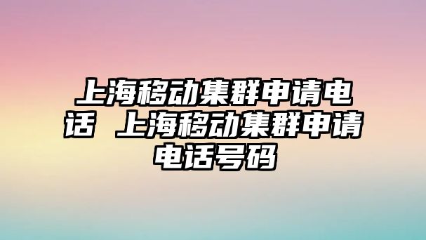 上海移動集群申請電話 上海移動集群申請電話號碼