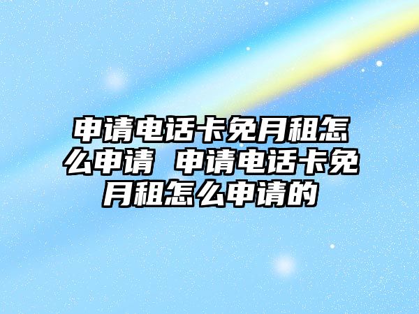 申請電話卡免月租怎么申請 申請電話卡免月租怎么申請的