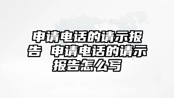 申請電話的請示報告 申請電話的請示報告怎么寫