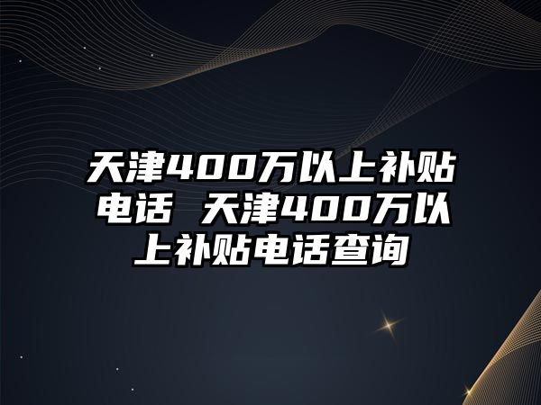 天津400萬以上補貼電話 天津400萬以上補貼電話查詢