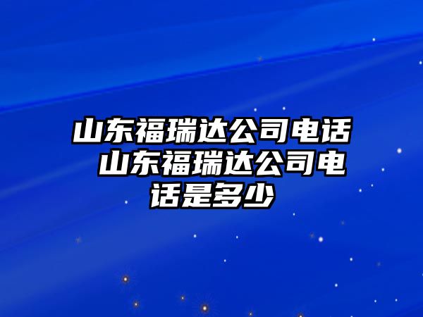 山東福瑞達公司電話 山東福瑞達公司電話是多少