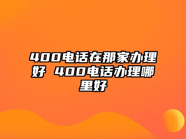 400電話在那家辦理好 400電話辦理哪里好