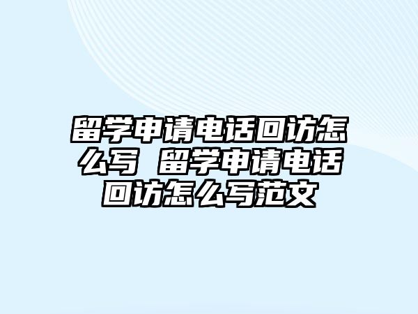 留學(xué)申請(qǐng)電話回訪怎么寫 留學(xué)申請(qǐng)電話回訪怎么寫范文