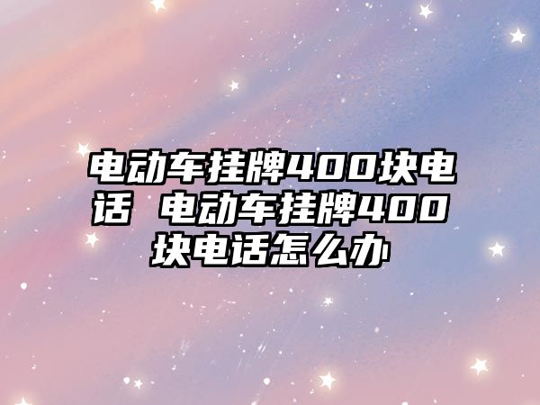 電動車掛牌400塊電話 電動車掛牌400塊電話怎么辦