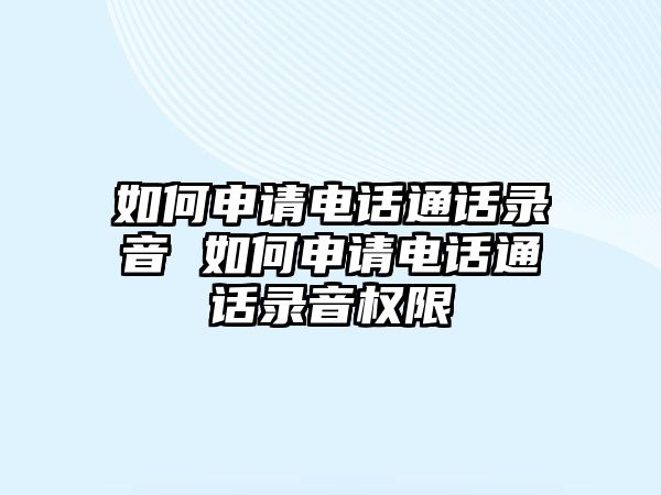 如何申請電話通話錄音 如何申請電話通話錄音權(quán)限