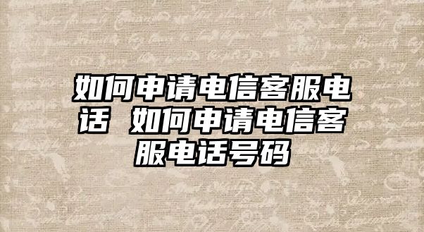 如何申請電信客服電話 如何申請電信客服電話號碼