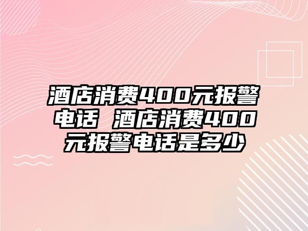 酒店消費(fèi)400元報(bào)警電話 酒店消費(fèi)400元報(bào)警電話是多少