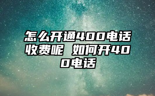 怎么開通400電話收費呢 如何開400電話