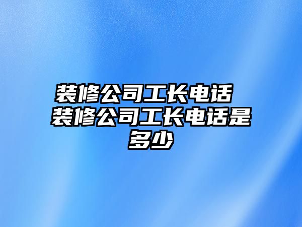 裝修公司工長(zhǎng)電話 裝修公司工長(zhǎng)電話是多少