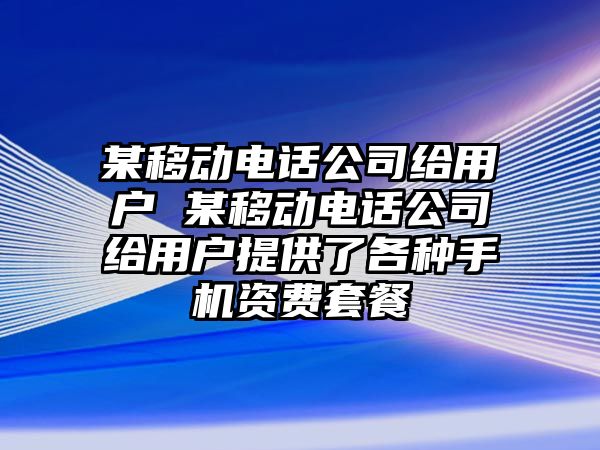 某移動(dòng)電話公司給用戶 某移動(dòng)電話公司給用戶提供了各種手機(jī)資費(fèi)套餐