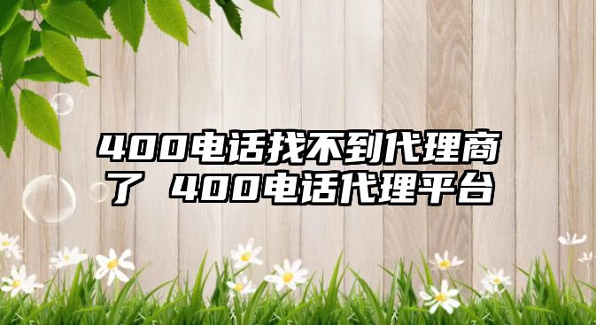 400電話找不到代理商了 400電話代理平臺(tái)