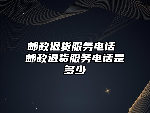 郵政退貨服務(wù)電話 郵政退貨服務(wù)電話是多少