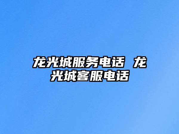 龍光城服務(wù)電話 龍光城客服電話