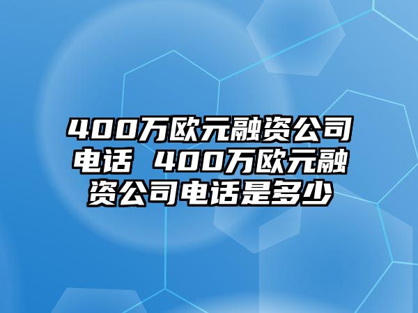 400萬歐元融資公司電話 400萬歐元融資公司電話是多少