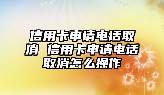 信用卡申請(qǐng)電話取消 信用卡申請(qǐng)電話取消怎么操作